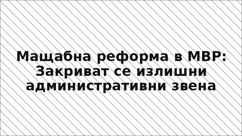 Мащабна реформа в МВР: Закриват се излишни административни звена