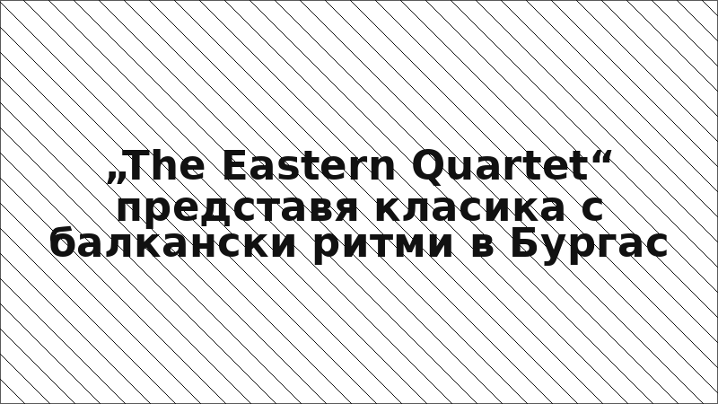„The Eastern Quartet“ представя класика с балкански ритми в Бургас