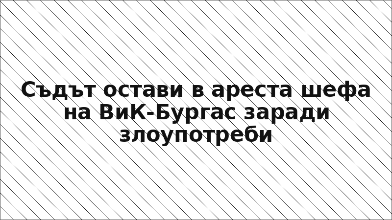 Съдът остави в ареста шефа на ВиК-Бургас заради злоупотреби