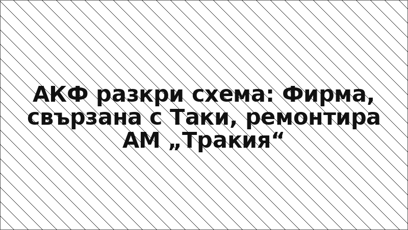 АКФ разкри схема: Фирма, свързана с Таки, ремонтира АМ „Тракия“