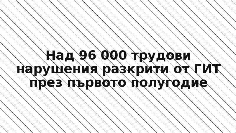 Над 96 000 трудови нарушения разкрити от ГИТ през първото полугодие