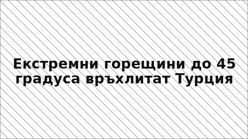 Екстремни горещини до 45 градуса връхлитат Турция