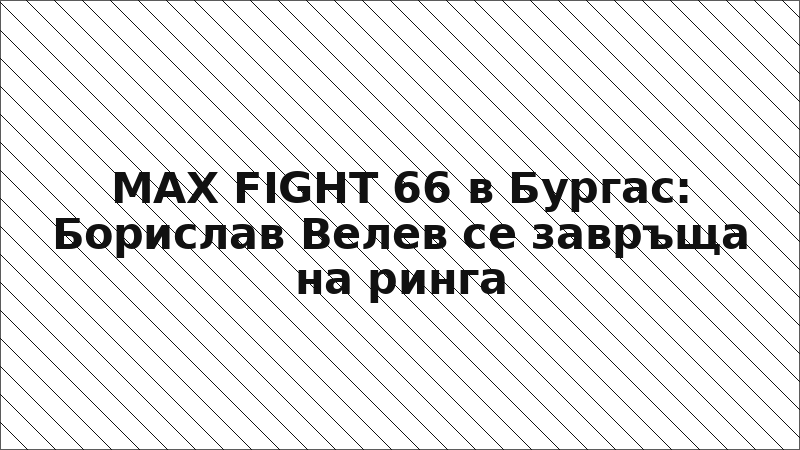 MAX FIGHT 66 в Бургас: Борислав Велев се завръща на ринга