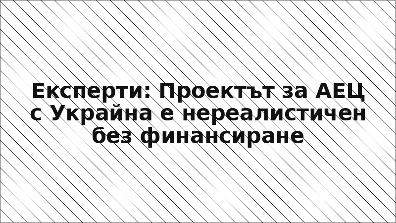 Експерти: Проектът за АЕЦ с Украйна е нереалистичен без финансиране