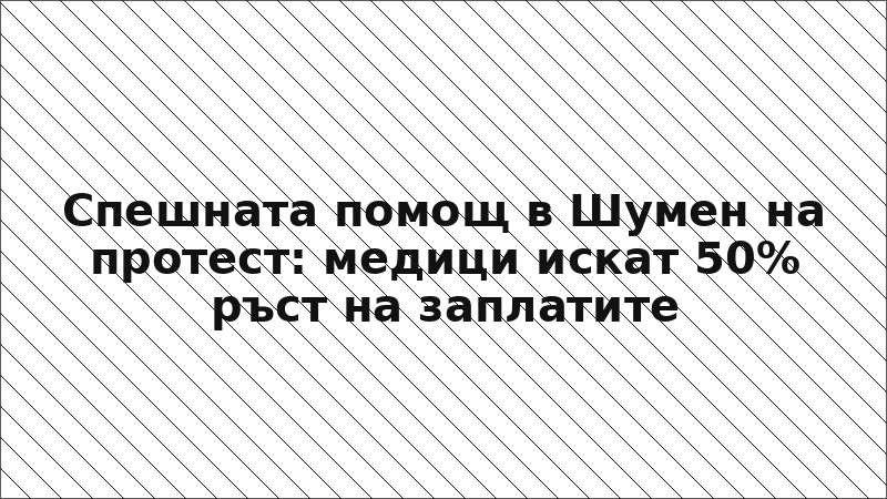 Спешната помощ в Шумен на протест: медици искат 50% ръст на заплатите