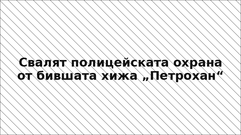 Свалят полицейската охрана от бившата хижа „Петрохан“