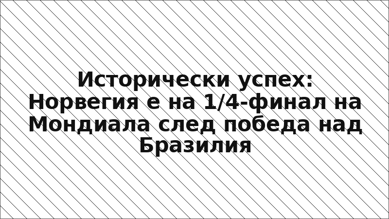 Исторически успех: Норвегия е на 1/4-финал на Мондиала след победа над Бразилия