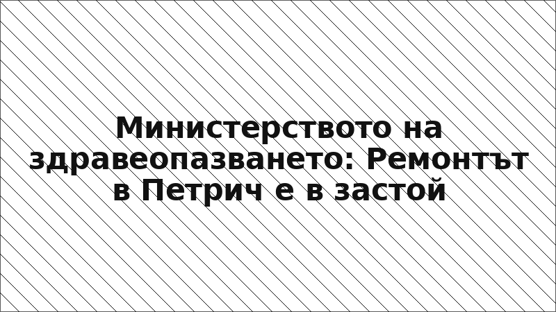 Министерството на здравеопазването: Ремонтът в Петрич е в застой