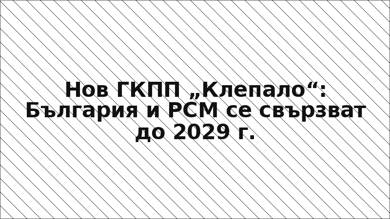 Нов ГКПП „Клепало“: България и РСМ се свързват до 2029 г.
