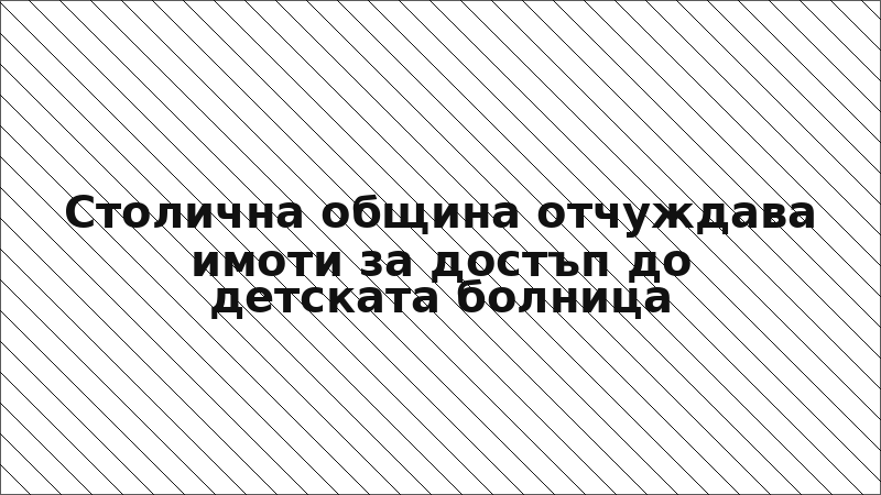 Столична община отчуждава имоти за достъп до детската болница