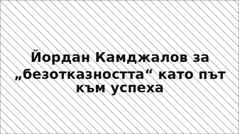 Йордан Камджалов за „безотказността“ като път към успеха