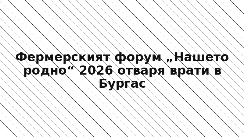Фермерският форум „Нашето родно“ 2026 отваря врати в Бургас
