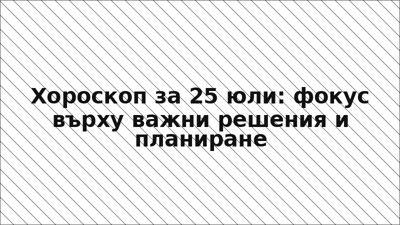 Хороскоп за 25 юли: фокус върху важни решения и планиране