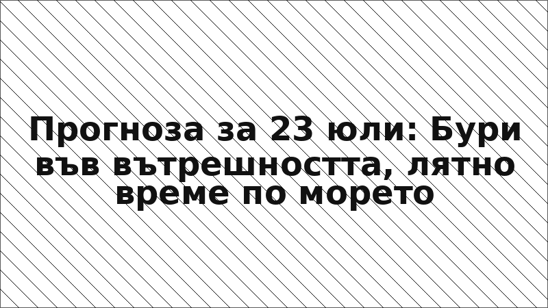 Прогноза за 23 юли: Бури във вътрешността, лятно време по морето