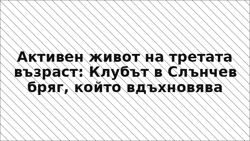 Активен живот на третата възраст: Клубът в Слънчев бряг, който вдъхновява