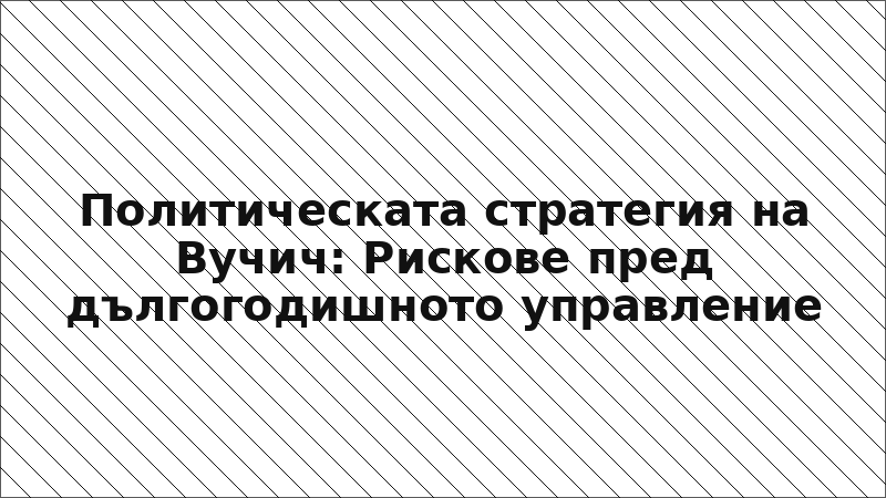 Политическата стратегия на Вучич: Рискове пред дългогодишното управление