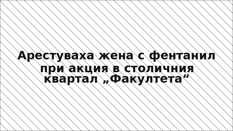 Арестуваха жена с фентанил при акция в столичния квартал „Факултета“