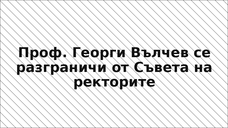 Проф. Георги Вълчев се разграничи от Съвета на ректорите