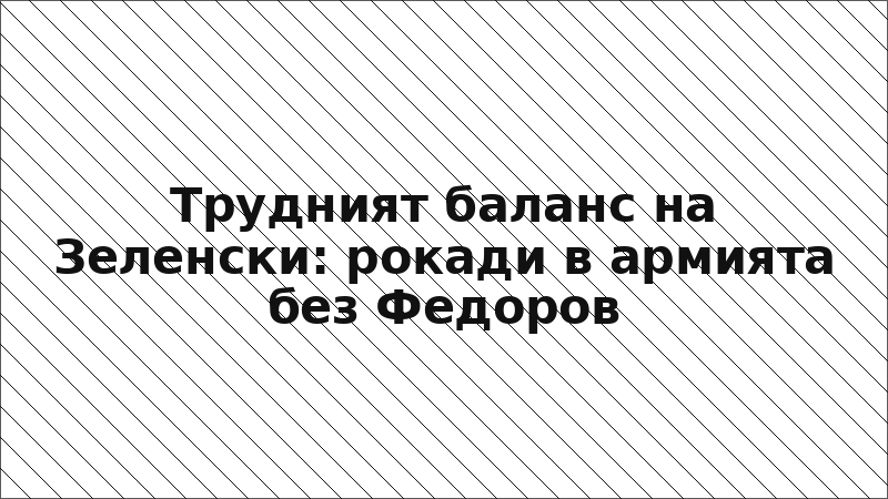 Трудният баланс на Зеленски: рокади в армията без Федоров
