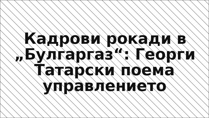 Кадрови рокади в „Булгаргаз“: Георги Татарски поема управлението