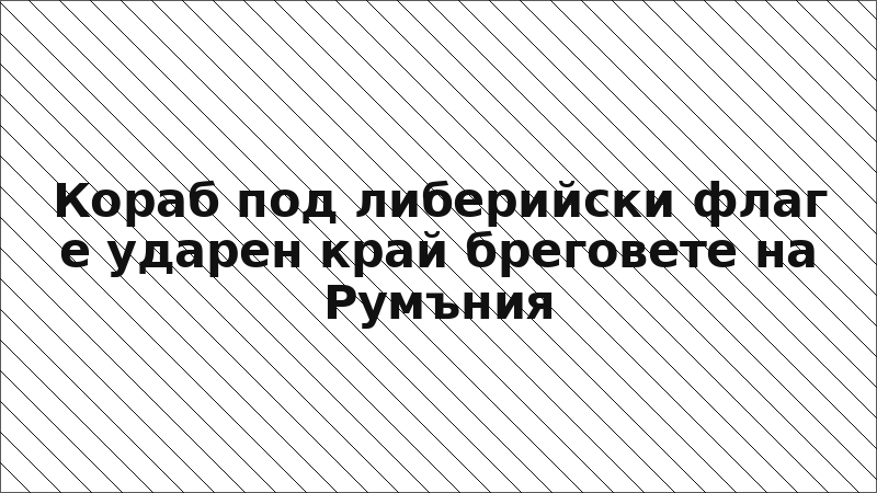 Кораб под либерийски флаг е ударен край бреговете на Румъния