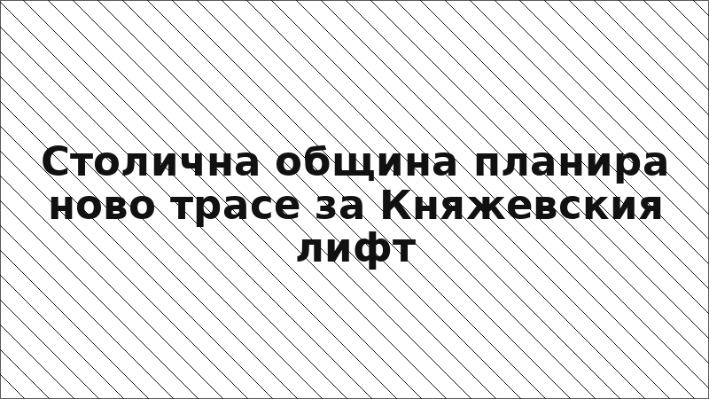 Столична община планира ново трасе за Княжевския лифт