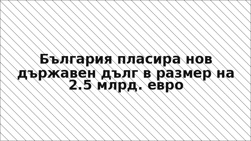 България пласира нов държавен дълг в размер на 2.5 млрд. евро