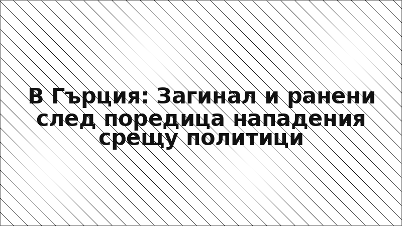 В Гърция: Загинал и ранени след поредица нападения срещу политици