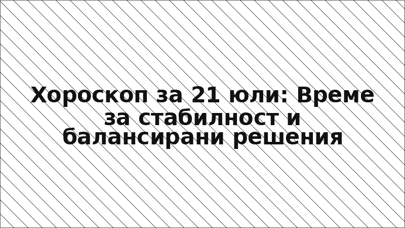 Хороскоп за 21 юли: Време за стабилност и балансирани решения