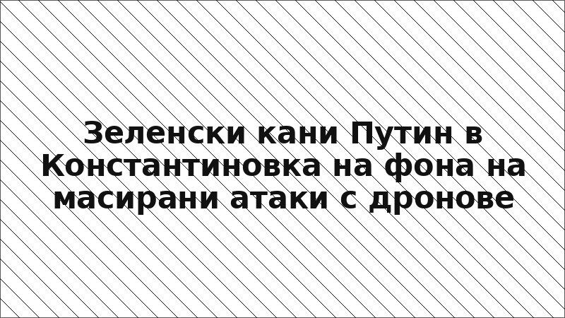 Зеленски кани Путин в Константиновка на фона на масирани атаки с дронове