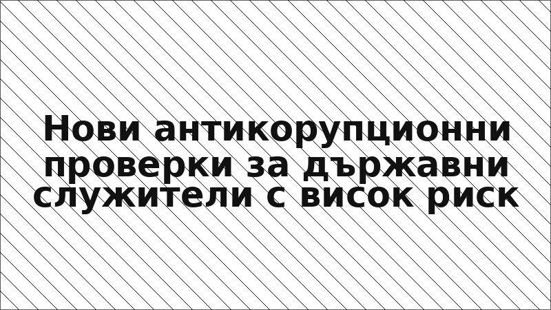 Нови антикорупционни проверки за държавни служители с висок риск