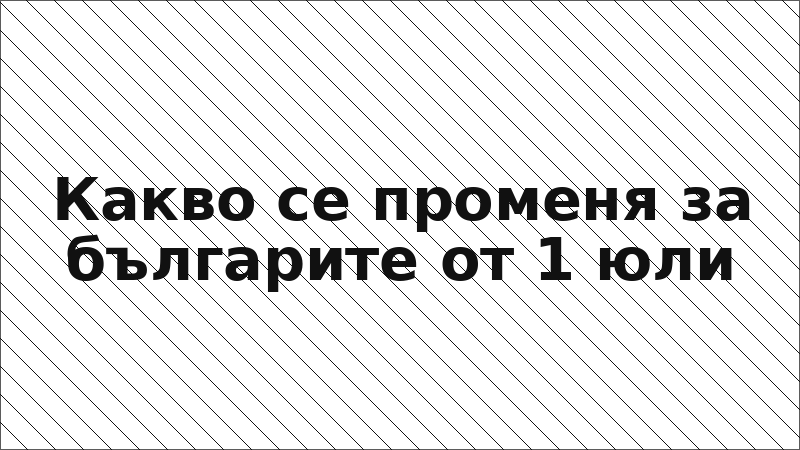 Какво се променя за българите от 1 юли