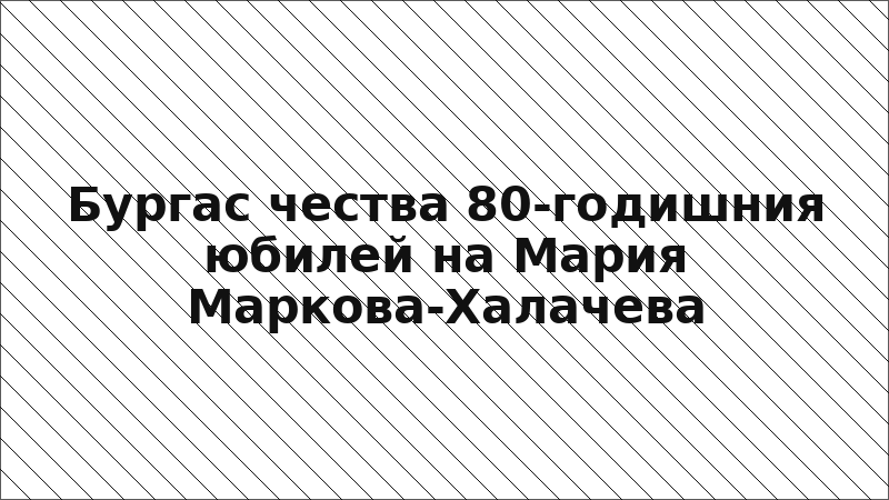 Бургас чества 80-годишния юбилей на Мария Маркова-Халачева