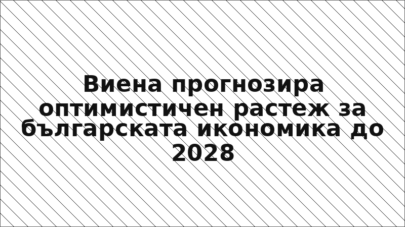 Виена прогнозира оптимистичен растеж за българската икономика до 2028