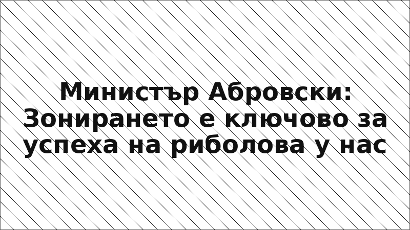 Министър Абровски: Зонирането е ключово за успеха на риболова у нас