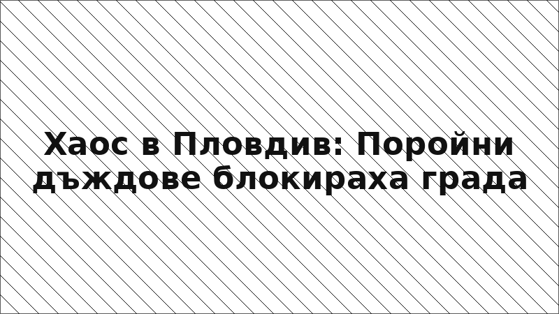 Хаос в Пловдив: Поройни дъждове блокираха града