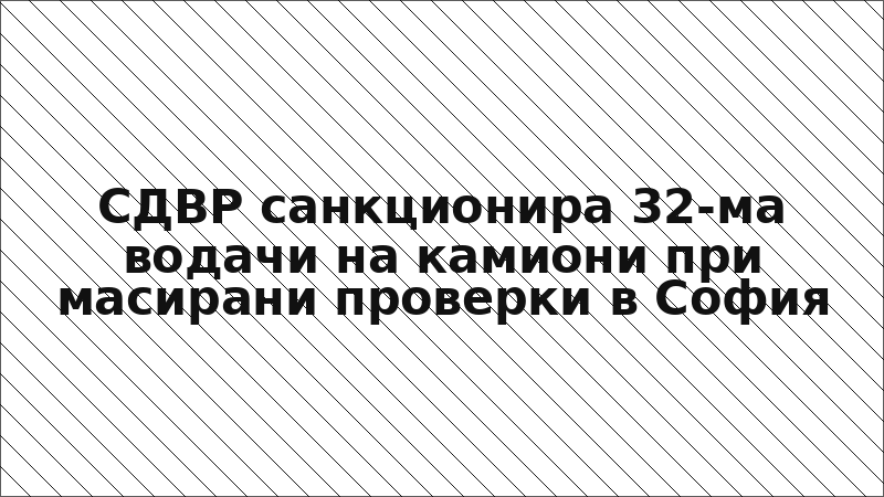 СДВР санкционира 32-ма водачи на камиони при масирани проверки в София