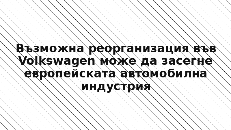 Възможна реорганизация във Volkswagen може да засегне европейската автомобилна индустрия