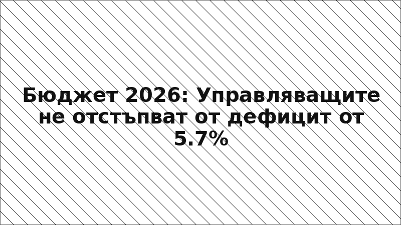 Бюджет 2026: Управляващите не отстъпват от дефицит от 5.7%