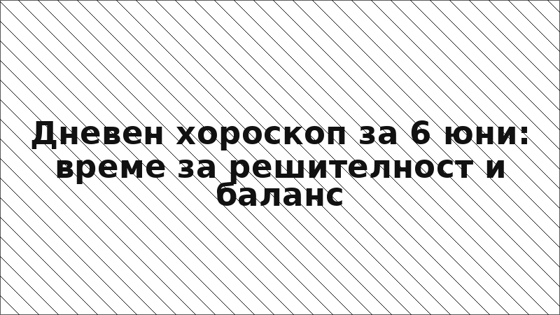 Дневен хороскоп за 6 юни: време за решителност и баланс