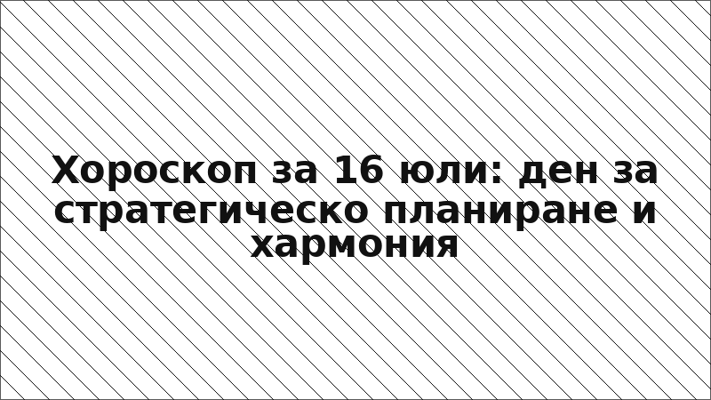 Хороскоп за 16 юли: ден за стратегическо планиране и хармония