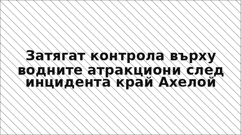 Затягат контрола върху водните атракциони след инцидента край Ахелой