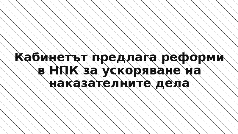 Кабинетът предлага реформи в НПК за ускоряване на наказателните дела