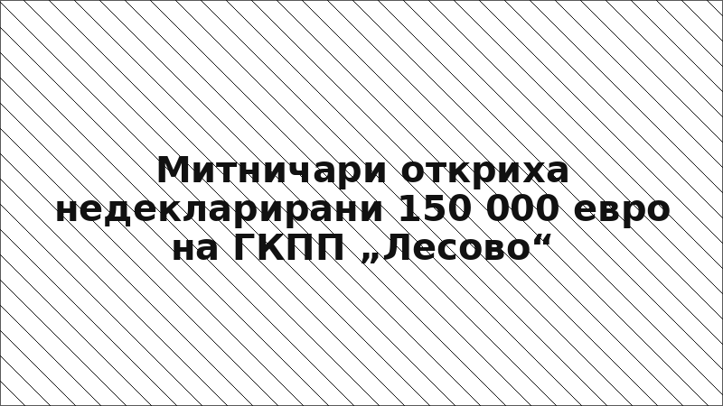 Митничари откриха недекларирани 150 000 евро на ГКПП „Лесово“