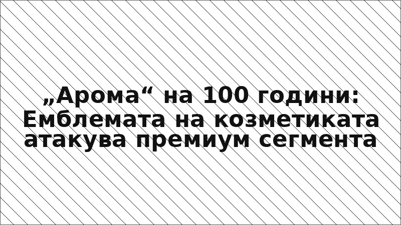 „Арома“ на 100 години: Емблемата на козметиката атакува премиум сегмента