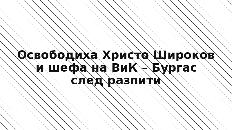 Освободиха Христо Широков и шефа на ВиК – Бургас след разпити