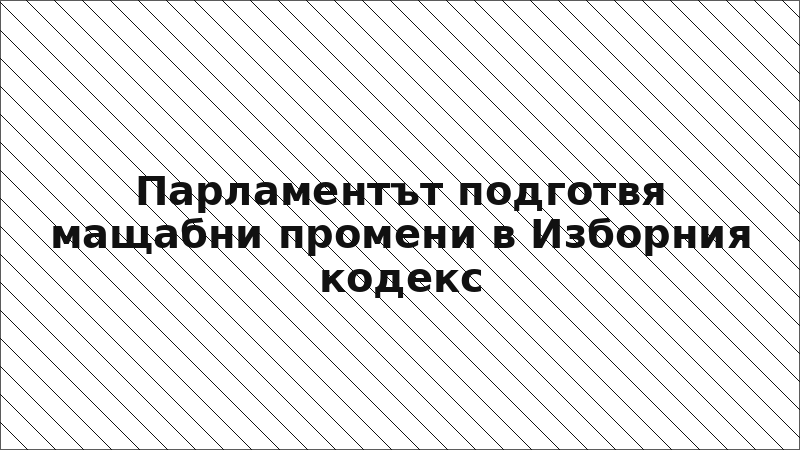 Парламентът подготвя мащабни промени в Изборния кодекс