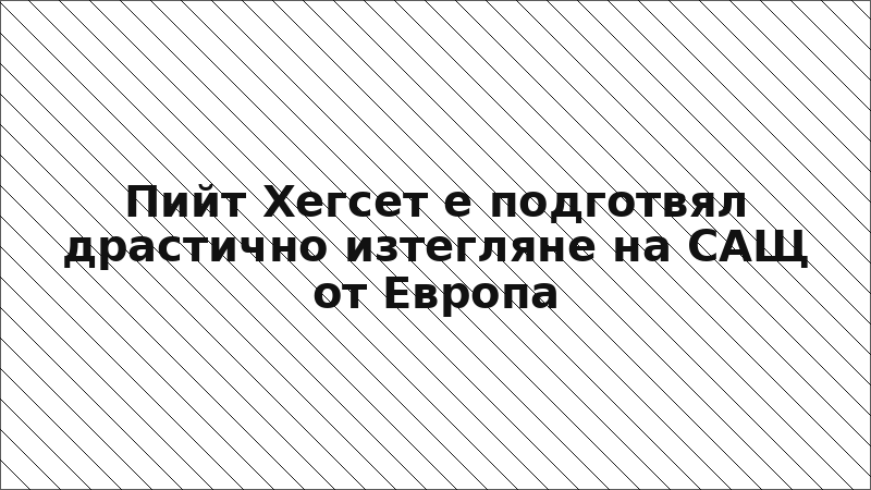 Пийт Хегсет е подготвял драстично изтегляне на САЩ от Европа