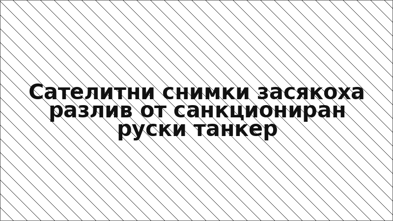 Сателитни снимки засякоха разлив от санкциониран руски танкер