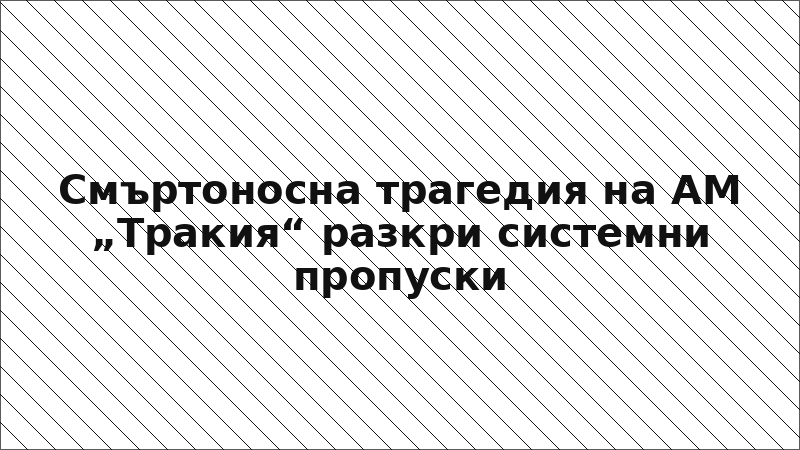Смъртоносна трагедия на АМ „Тракия“ разкри системни пропуски